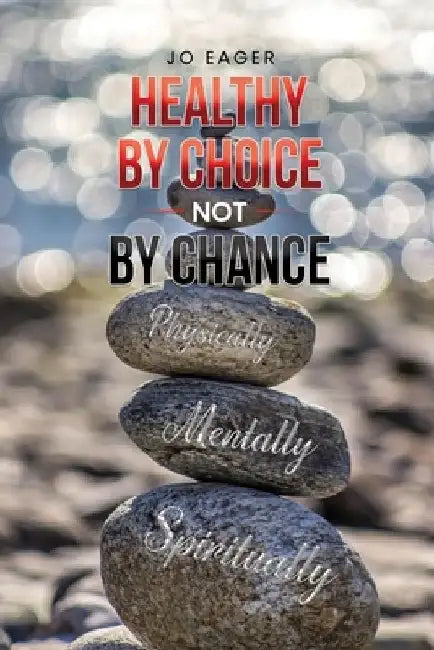 Healthy by Choice, Not by Chance: Physically, Mentally, and Spiritually by Jo Eager