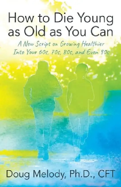 How to Die Young as Old as You Can: A New Script on Growing Healthier Into Your 60s, 70s, 80s, and Even 90s by Cft Doug Melody