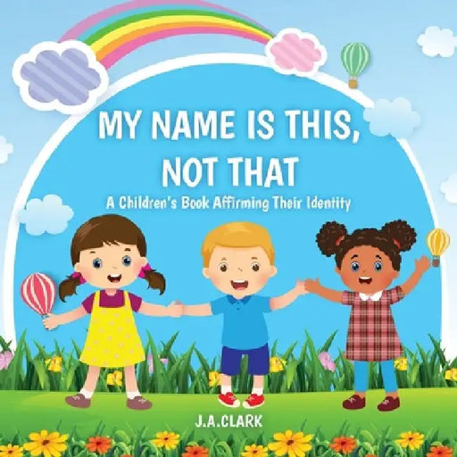 My Name is This, Not That: A Children's Book Affirming Their Identity by J. A. Clark