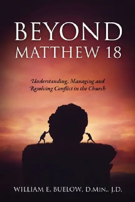 Beyond Matthew 18: Understanding, Managing and Resolving Conflict in the Church by William E. Buelow D. Min J. D.