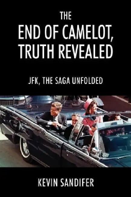 The End of Camelot, Truth Revealed: JFK, the Saga Unfolded by Kevin Sandifer