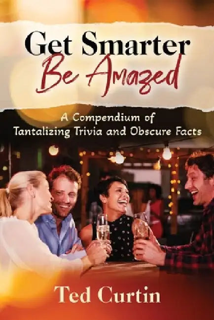 Get Smarter. Be Amazed: A Compendium of Tantalizing Trivia and Obscure Facts by Ted Curtin