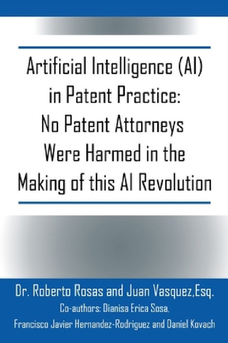 Artificial Intelligence (AI) in Patent Practice: No Patent Attorneys Were Harmed in the Making of this AI Revolution by Roberto Rosas
