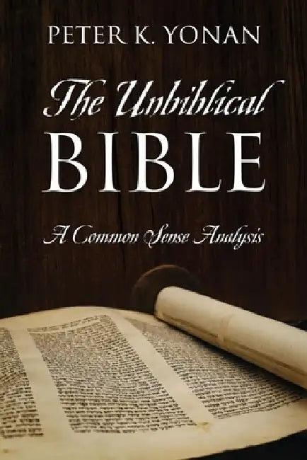 The Unbiblical Bible: A Common Sense Analysis by Peter K. Yonan