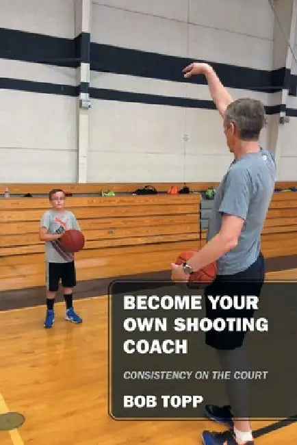Become Your Own Shooting Coach: Consistency on the Court by Bob Topp