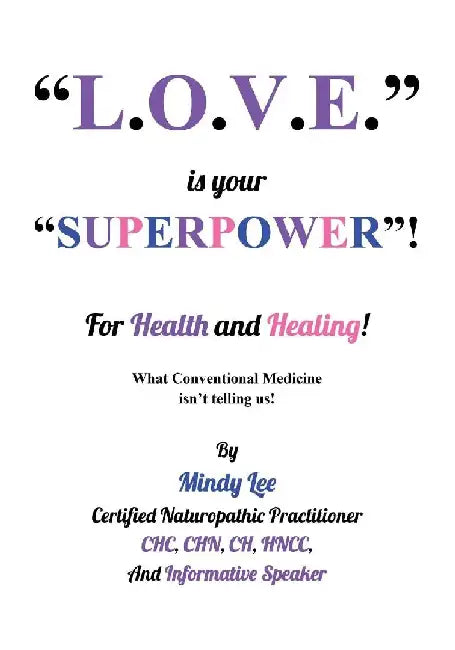 L.O.V.E. is your "SUPERPOWER" for Health and Healing: What Conventional medicine isn't telling us! by Mindy Lee