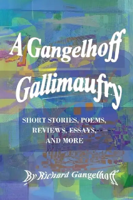 A Gangelhoff Gallimaufry: Short Stories, Poems, Reviews, Essays, and More by Richard Gangelhoff