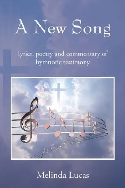 A New Song: lyrics, poetry and commentary of hymnotic testimony by Melinda Lucas