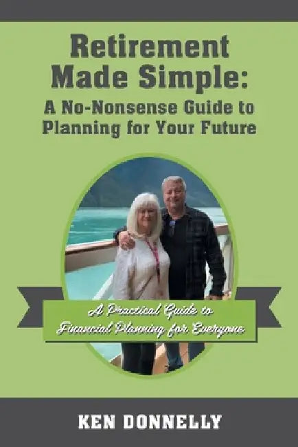 Retirement Made Simple: A No-Nonsense Guide to Planning for Your Future: A Practical Guide to Financial Planning for Everyone by Ken Donnelly