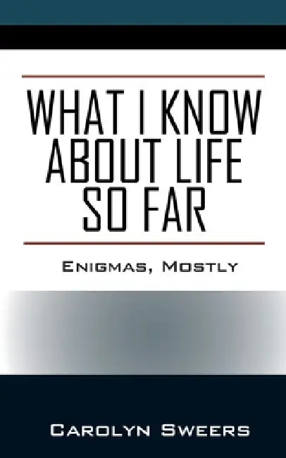What I Know about Life So Far: Enigmas, Mostly by Carolyn Sweers