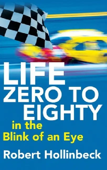 Life: Zero to Eighty in the Blink of an Eye by Robert Hollinbeck