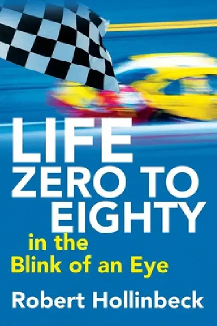 Life: Zero to Eighty in the Blink of an Eye by Robert Hollinbeck