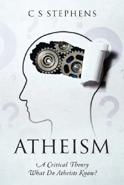 Atheism: A Critical Theory - What Do Atheists Know? by C. S. Stephens