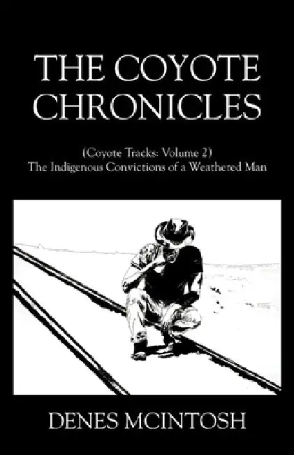 The Coyote Chronicles: (Coyote Tracks: Volume 2) The Indigenous Convictions of a Weathered Man by Denes McIntosh