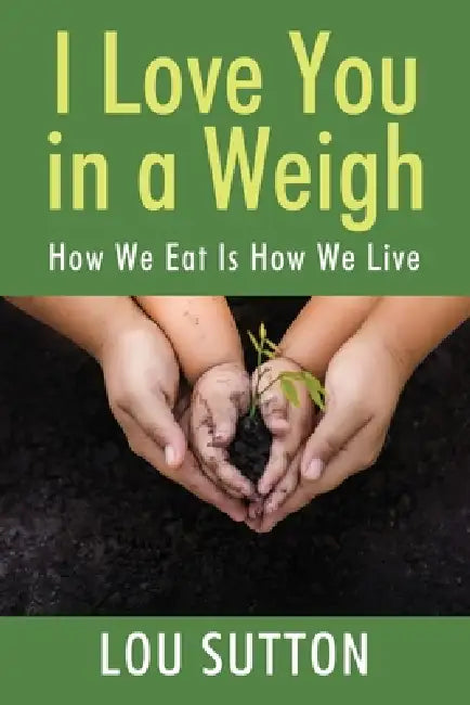 I Love You in a Weigh: How We Eat Is How We Live by Lou Sutton