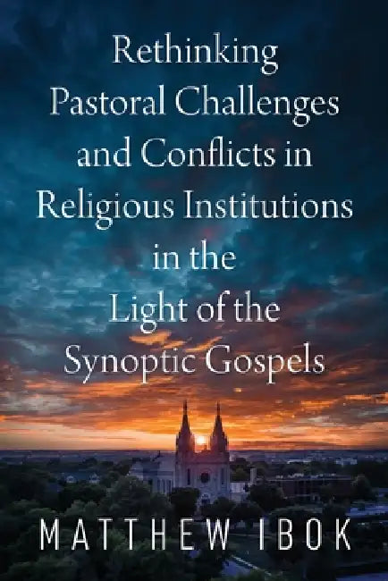 Rethinking Pastoral Challenges and Conflicts in Religious Institutions in the Light of the Synoptic Gospels by Matthew Ibok