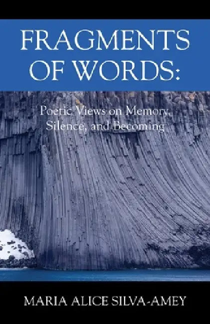 Fragments of Words: Poetic Views on Memory, Silence, and Becoming by Maria Alice Silva-Amey