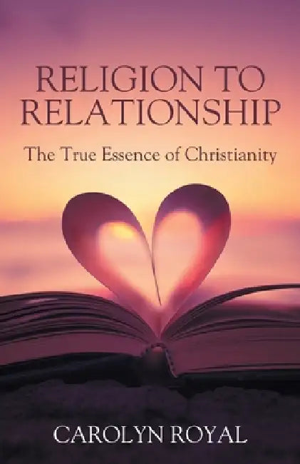 Religion to Relationship: The True Essence of Christianity by Carolyn Royal