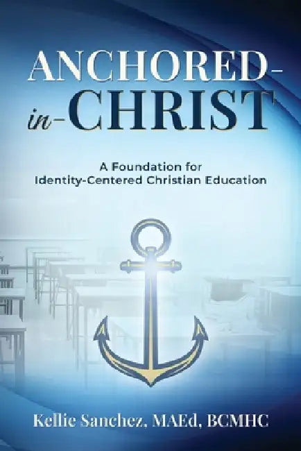 Anchored-in-Christ: A Foundation for Identity-Centered Christian Education by Kellie Sanchez Maed Bcmhc