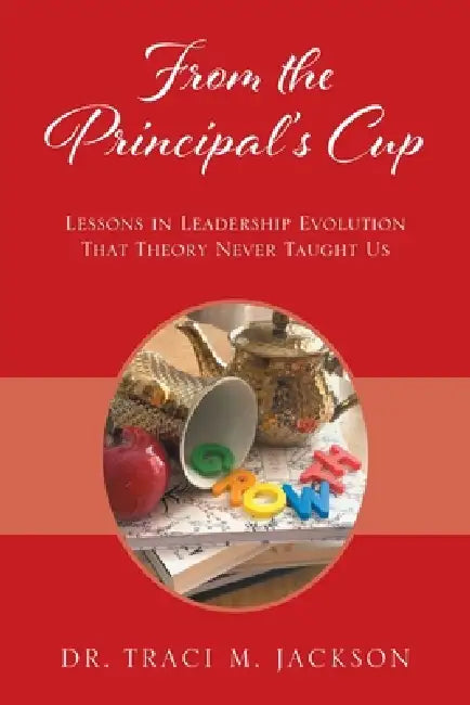 From the Principal's Cup: Lessons in Leadership Evolution That Theory Never Taught Us by Traci M. Jackson