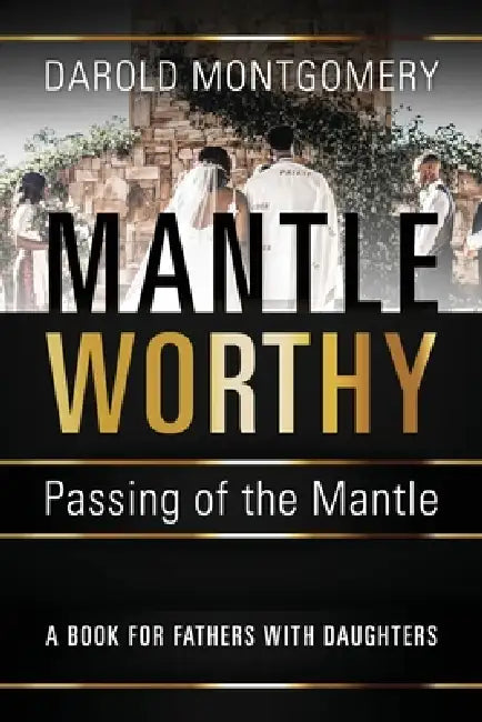 MANTLE WORTHY (Passing of the Mantle): A Book for Fathers with Daughters by Darold Montgomery