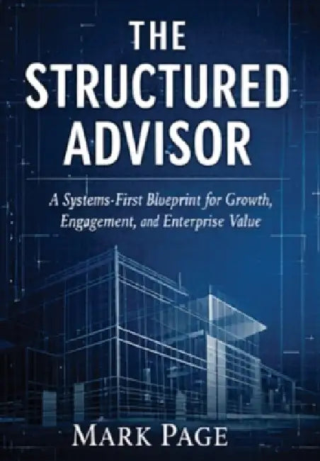 The Structured Advisor: A Systems-First Blueprint for Growth, Engagement, and Enterprise Value by Mark Page