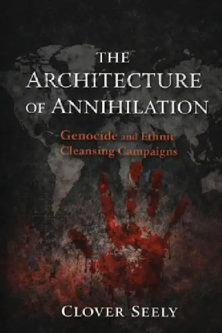 The Architecture of Annihilation: Genocide and Ethnic Cleansing Campaigns by Clover Seely