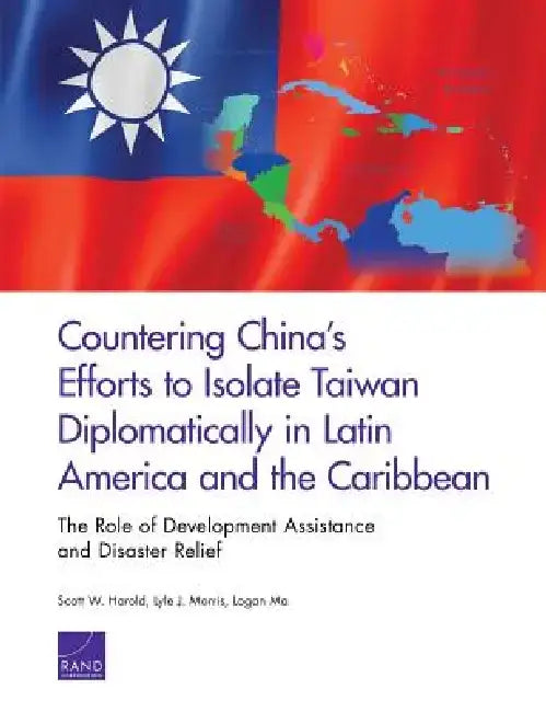 Countering China's Efforts to Isolate Taiwan Diplomatically in Latin America and the Caribbean: The Role of Development Assistance and Disaster Relief by Scott W. Harold