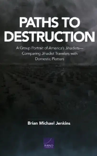 Paths to Destruction: A Group Portrait of America's Jihadists--Comparing Jihadist Travelers with Domestic Plotters by Brian Michael Jenkins