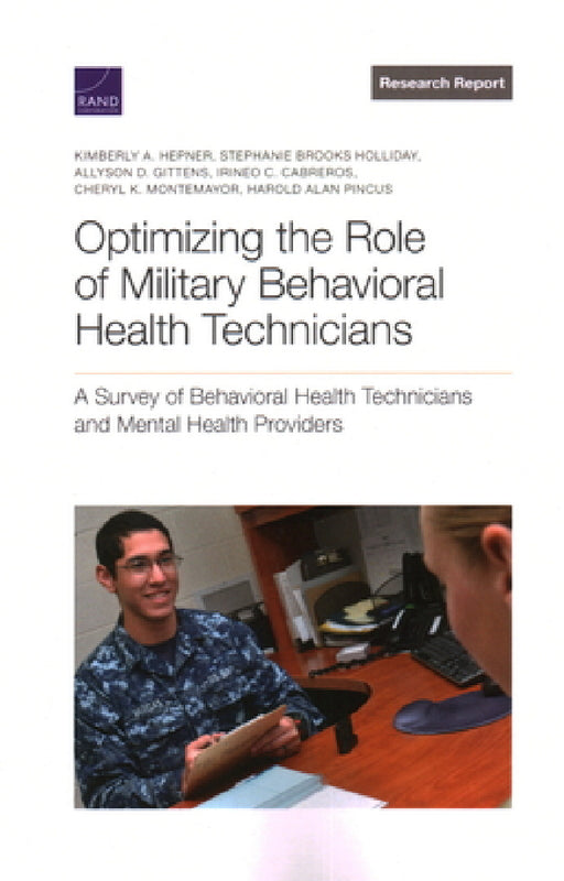 Optimizing the Role of Military Behavioral Health Technicians: A Survey of Behavioral Health Technicians and Mental Health Providers by Kimberly A. Hepner, Stephanie Brooks Holliday, Allyson D. Gittens