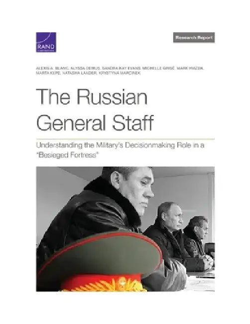 The Russian General Staff: Understanding the Military's Decisionmaking Role in a "Besieged Fortress" by Alexis A. Blanc
