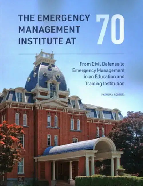 The Emergency Management Institute at 70: From Civil Defense to Emergency Management in an Education and Training Institution by Patrick S. Roberts