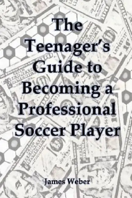 The Teenager's Guide to Becoming a Professional Soccer Player by James Weber