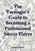 The Teenager's Guide to Becoming a Professional Soccer Player by James Weber