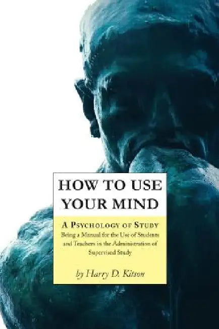How to Use Your Mind: A Psychology of Study, Being a Manual for the Use of Students and Teachers in the Administration of Supervised Study by Harry D. Kitson