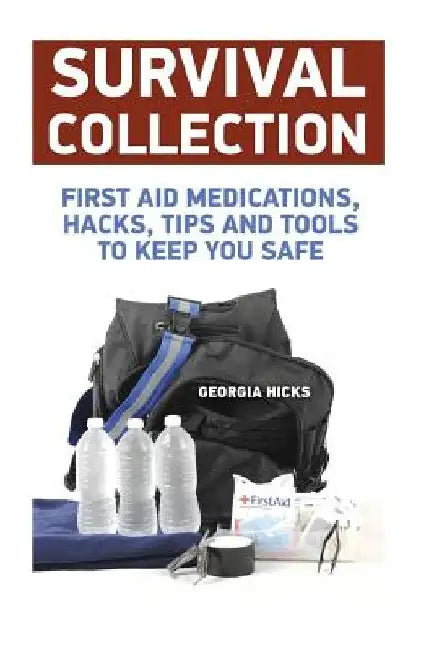 Survival Collection: First Aid Medications, Hacks, Tips and Tools to Keep You Safe by Georgia Hicks