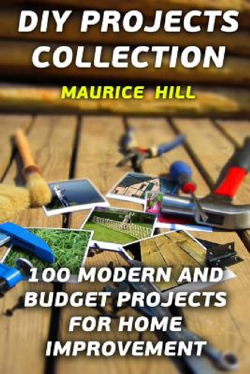 DIY Projects Collection: 100 Modern and Budget Projects for Home Improvement by Maurice Hill