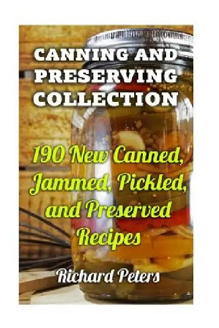 Canning And Preserving Collection: 190 New Canned, Jammed, Pickled, and Preserved Recipes by Richard Peters