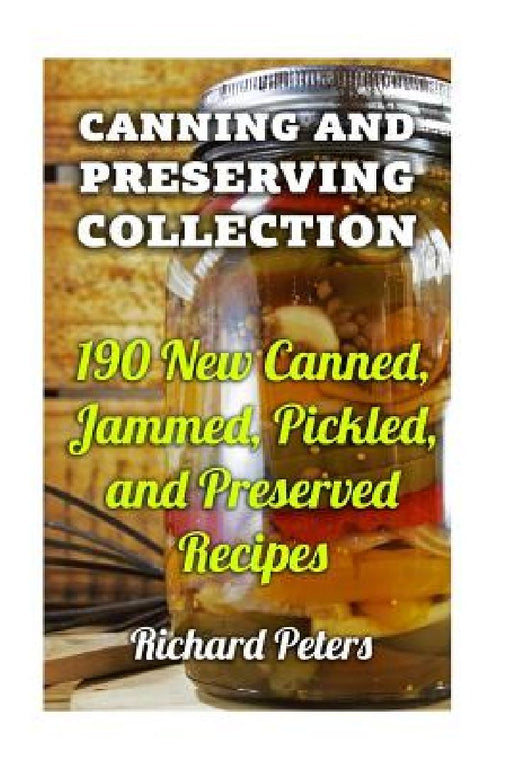 Canning And Preserving Collection: 190 New Canned, Jammed, Pickled, and Preserved Recipes by Richard Peters