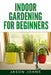 Indoor Gardening For Beginners: The Complete Guide to Growing Herbs, Flowers, Vegetables and Fruits in Your House by Jason Johns