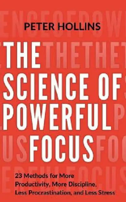 The Science of Powerful Focus: 23 Methods for More Productivity, More Discipline, Less Procrastination, and Less Stress by Peter Hollins