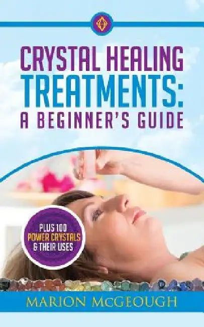 Crystal Healing Treatments: A Beginner's Guide: Plus 100 Power Crystals & Their Uses by Marion McGeough