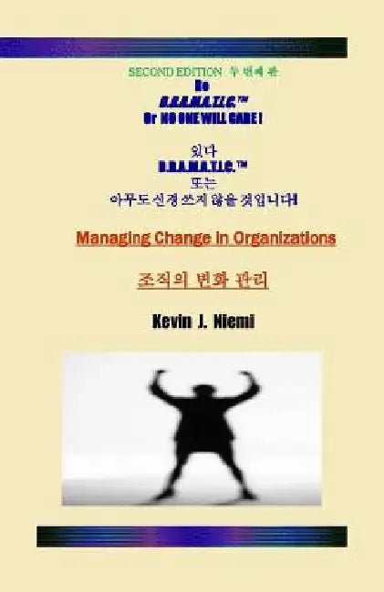 Second Edition Be D.R.A.M.A.T.I.C. Or NO ONE WILL CARE: Managing Change in Organizations by Kevin J. Niemi