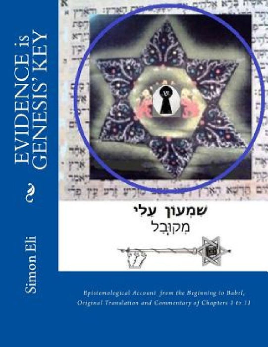 EVIDENCE is GENESIS' KEY: Epistemological Account from the Beginning to Babel, Original Translation and Commentary of Chapters 1 to 11 by Simon Eli Pjs