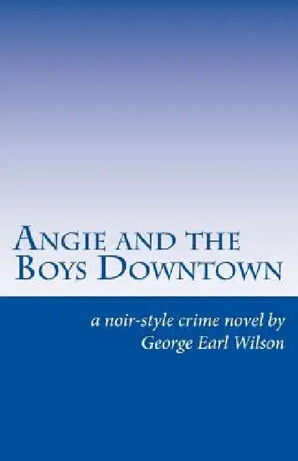 Angie and the Boys Downtown: A Noir-Style Crime Novel by George Earl Wilson