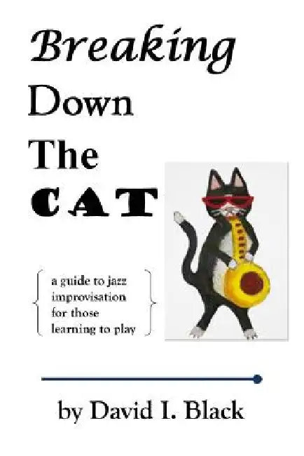 Breaking Down the Cat: A Guide to Jazz Improvisation for Those Learning to Play by David I. Black