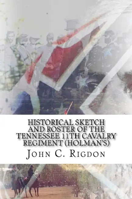 Historical Sketch and Roster of The Tennessee 11th Cavalry Regiment (Holman's) by John C. Rigdon