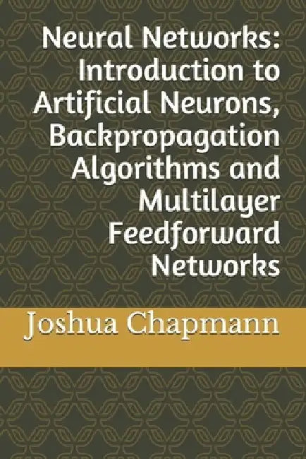 Neural Networks: Introduction to Artificial Neurons, Backpropagation Algorithms and Multilayer Feedforward Networks by Joshua Chapmann
