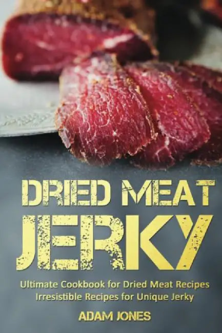 Dried Meat Jerky: Ultimate Cookbook for Dried Meat Recipes, Irresistible Recipes for Unique Jerky by Jones, Adam