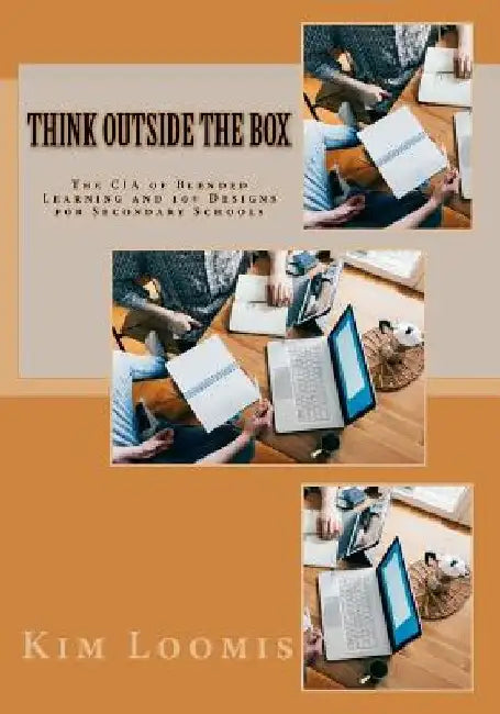 Think Outside the Box: The CIA of Blended Learning and 10+ Designs for Secondary Schools by Kim Loomis